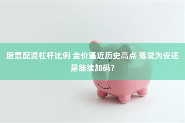 股票配资杠杆比例 金价逼近历史高点 落袋为安还是继续加码？