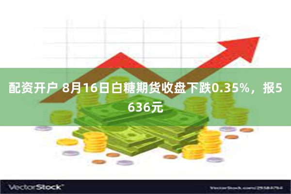 配资开户 8月16日白糖期货收盘下跌0.35%，报5636元