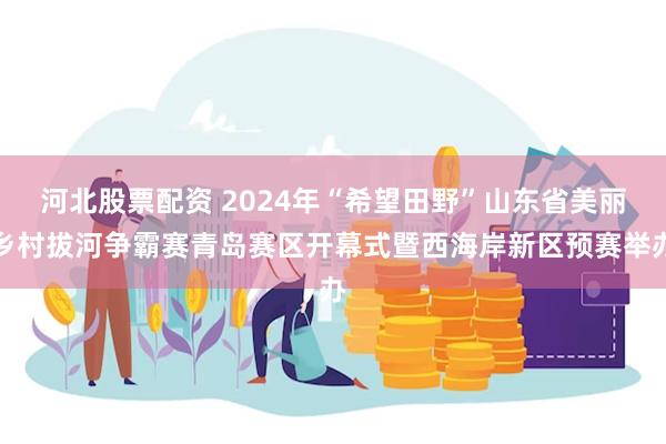 河北股票配资 2024年“希望田野”山东省美丽乡村拔河争霸赛青岛赛区开幕式暨西海岸新区预赛举办