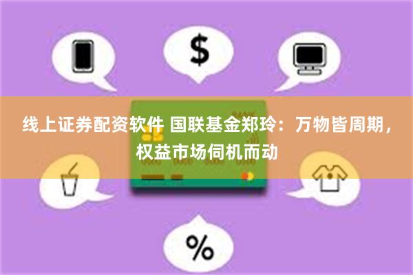 线上证券配资软件 国联基金郑玲：万物皆周期，权益市场伺机而动