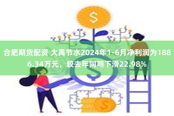 合肥期货配资 大禹节水2024年1-6月净利润为1886.34万元，较去年同期下滑22.98%