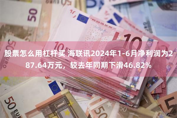 股票怎么用杠杆买 海联讯2024年1-6月净利润为287.64万元，较去年同期下滑46.82%