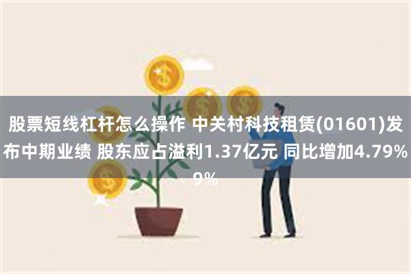 股票短线杠杆怎么操作 中关村科技租赁(01601)发布中期业绩 股东应占溢利1.37亿元 同比增加4.79%