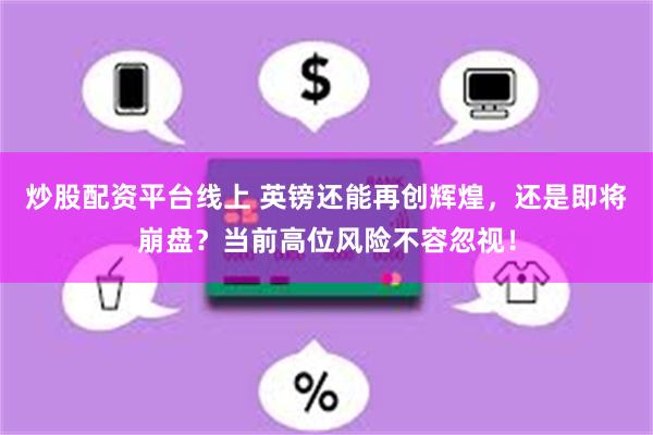 炒股配资平台线上 英镑还能再创辉煌，还是即将崩盘？当前高位风险不容忽视！