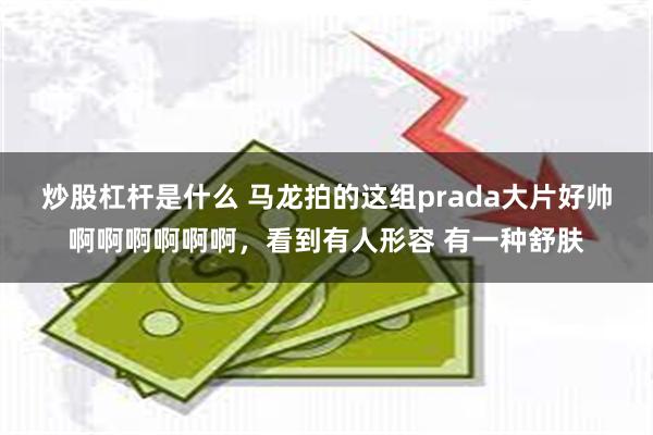 炒股杠杆是什么 马龙拍的这组prada大片好帅啊啊啊啊啊啊，看到有人形容 有一种舒肤