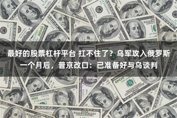 最好的股票杠杆平台 扛不住了？乌军攻入俄罗斯一个月后，普京改口：已准备好与乌谈判