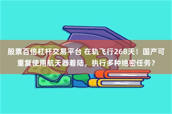 股票百倍杠杆交易平台 在轨飞行268天！国产可重复使用航天器着陆，执行多种绝密任务？