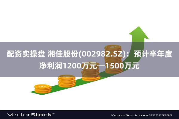 配资实操盘 湘佳股份(002982.SZ)：预计半年度净利润1200万元─1500万元