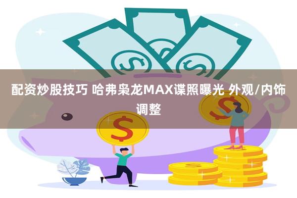 配资炒股技巧 哈弗枭龙MAX谍照曝光 外观/内饰调整