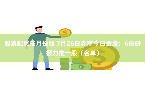 股票配资按月投顾 7月26日券商今日金股：6份研报力推一股（名单）