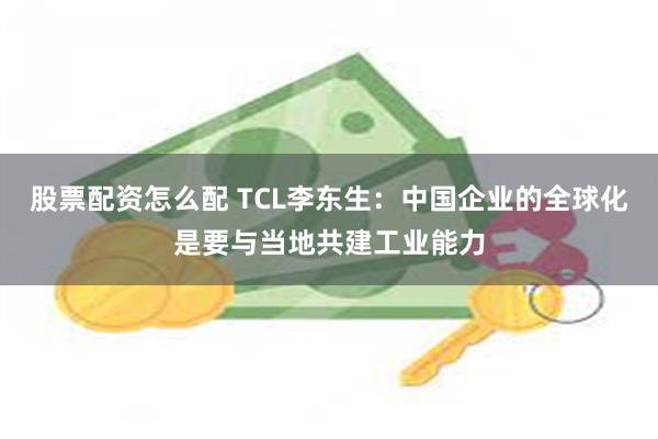 股票配资怎么配 TCL李东生：中国企业的全球化是要与当地共建工业能力