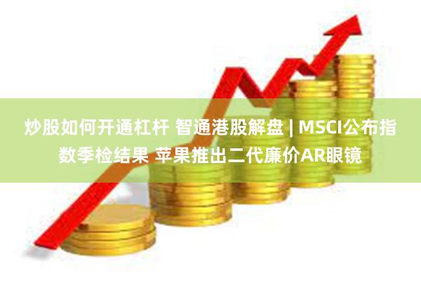 炒股如何开通杠杆 智通港股解盘 | MSCI公布指数季检结果 苹果推出二代廉价AR眼镜