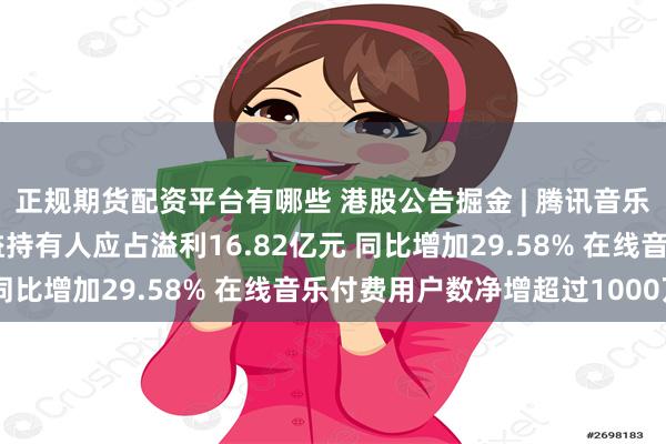 正规期货配资平台有哪些 港股公告掘金 | 腾讯音乐发布第二季度业绩 权益持有人应占溢利16.82亿元 同比增加29.58% 在线音乐付费用户数净增超过1000万