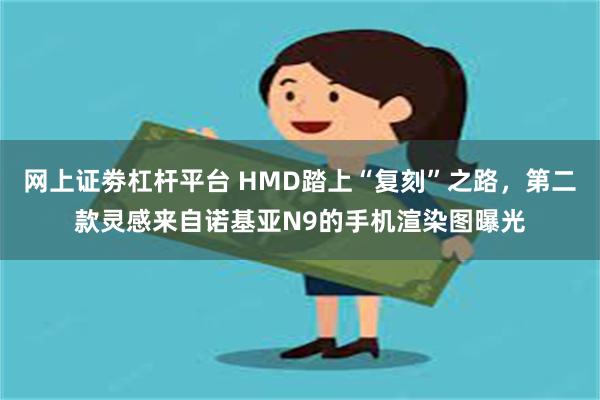 网上证劵杠杆平台 HMD踏上“复刻”之路，第二款灵感来自诺基亚N9的手机渲染图曝光