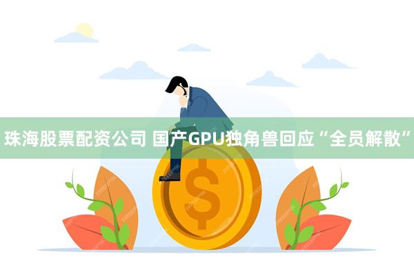 珠海股票配资公司 国产GPU独角兽回应“全员解散”