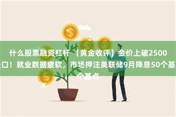 什么股票融资杠杆 【黄金收评】金价上破2500关口！就业数据疲软，市场押注美联储9月降息50个基点