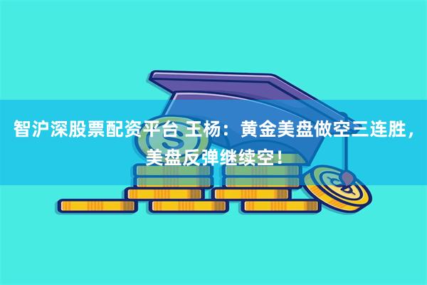 智沪深股票配资平台 王杨：黄金美盘做空三连胜，美盘反弹继续空！