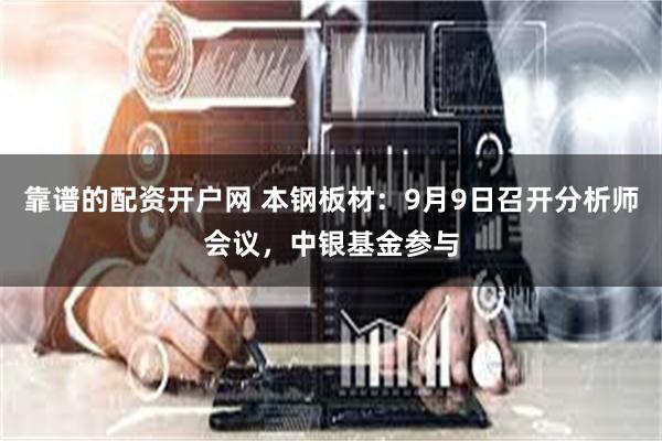 靠谱的配资开户网 本钢板材：9月9日召开分析师会议，中银基金参与