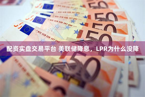 配资实盘交易平台 美联储降息，LPR为什么没降