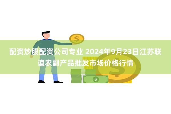 配资炒股配资公司专业 2024年9月23日江苏联谊农副产品批发市场价格行情