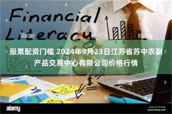 股票配资门槛 2024年9月23日江苏省苏中农副产品交易中心有限公司价格行情