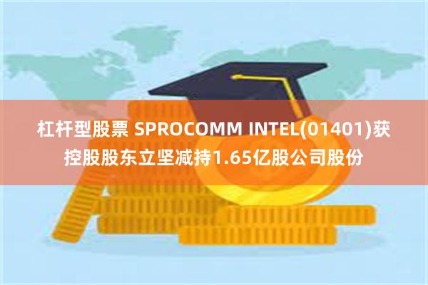 杠杆型股票 SPROCOMM INTEL(01401)获控股股东立坚减持1.65亿股公司股份