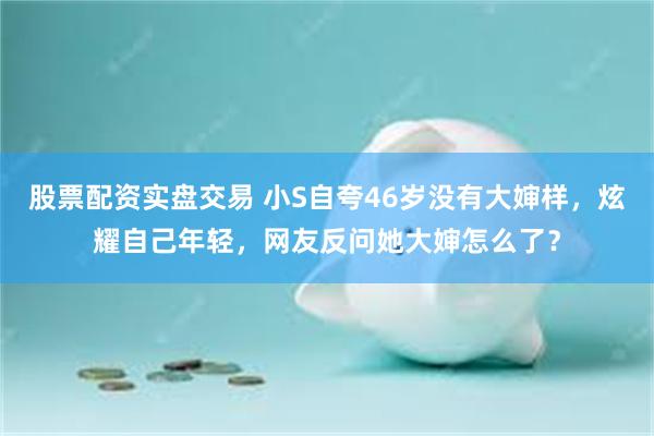 股票配资实盘交易 小S自夸46岁没有大婶样，炫耀自己年轻，网友反问她大婶怎么了？