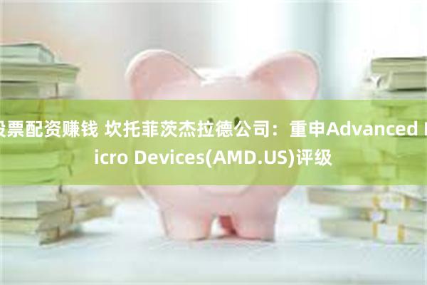 股票配资赚钱 坎托菲茨杰拉德公司：重申Advanced Micro Devices(AMD.US)评级