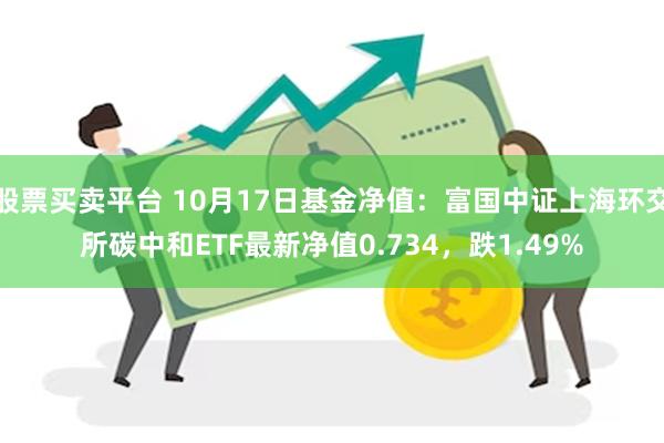 股票买卖平台 10月17日基金净值：富国中证上海环交所碳中和ETF最新净值0.734，跌1.49%