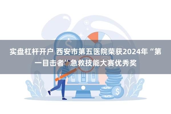 实盘杠杆开户 西安市第五医院荣获2024年“第一目击者”急救技能大赛优秀奖