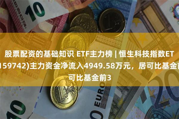 股票配资的基础知识 ETF主力榜 | 恒生科技指数ETF(159742)主力资金净流入4949.58万元，居可比基金前3