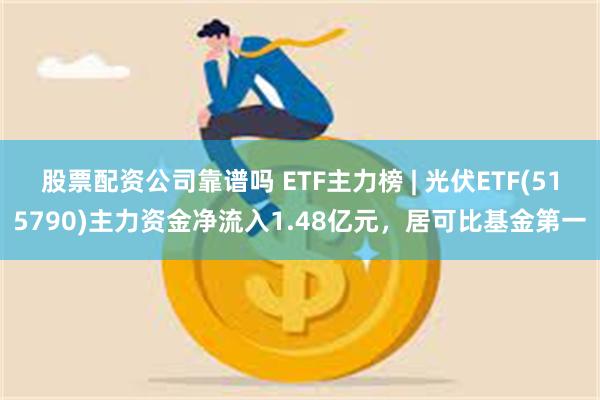 股票配资公司靠谱吗 ETF主力榜 | 光伏ETF(515790)主力资金净流入1.48亿元，居可比基金第一