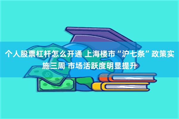 个人股票杠杆怎么开通 上海楼市“沪七条”政策实施三周 市场活跃度明显提升