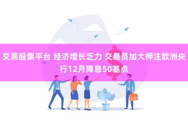 交易股票平台 经济增长乏力 交易员加大押注欧洲央行12月降息50基点