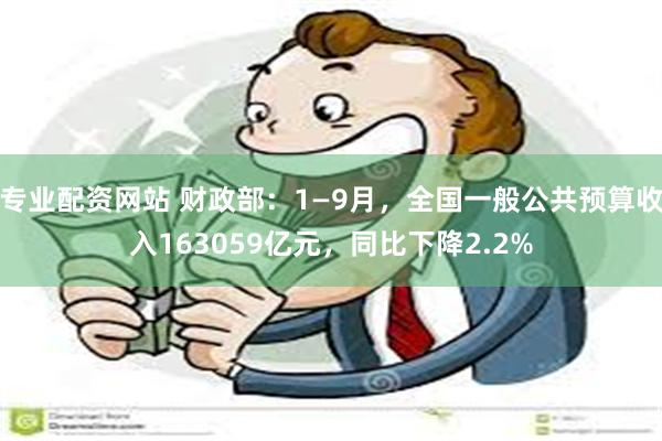 专业配资网站 财政部：1—9月，全国一般公共预算收入163059亿元，同比下降2.2%