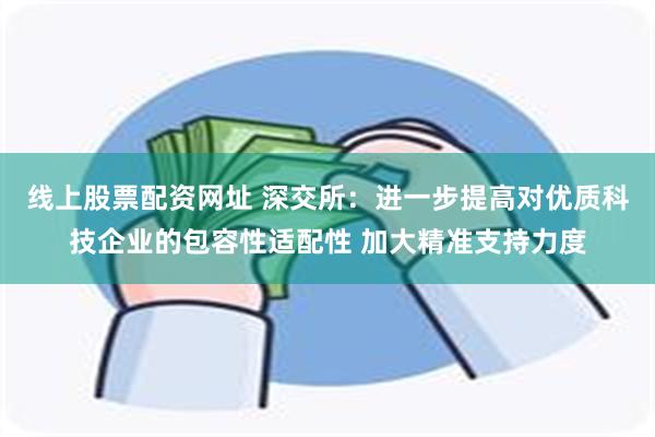 线上股票配资网址 深交所：进一步提高对优质科技企业的包容性适配性 加大精准支持力度