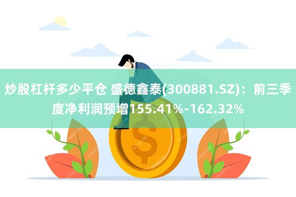 炒股杠杆多少平仓 盛德鑫泰(300881.SZ)：前三季度净利润预增155.41%-162.32%