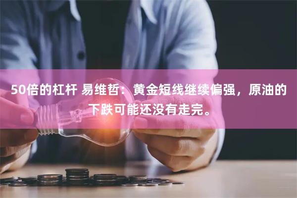 50倍的杠杆 易维哲：黄金短线继续偏强，原油的下跌可能还没有走完。