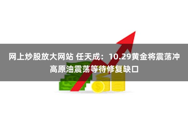 网上炒股放大网站 任天成：10.29黄金将震荡冲高原油震荡等待修复缺口