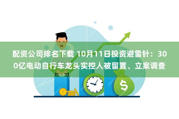 配资公司排名下载 10月11日投资避雷针：300亿电动自行车龙头实控人被留置、立案调查