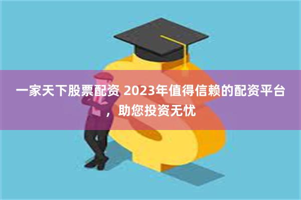 一家天下股票配资 2023年值得信赖的配资平台，助您投资无忧