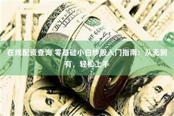 在线配资查询 零基础小白炒股入门指南：从无到有，轻松上手