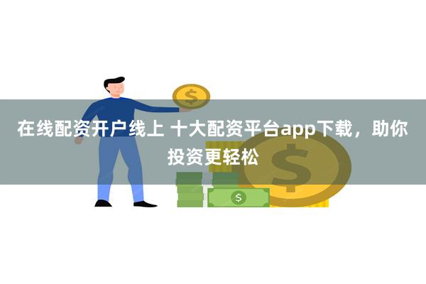 在线配资开户线上 十大配资平台app下载，助你投资更轻松