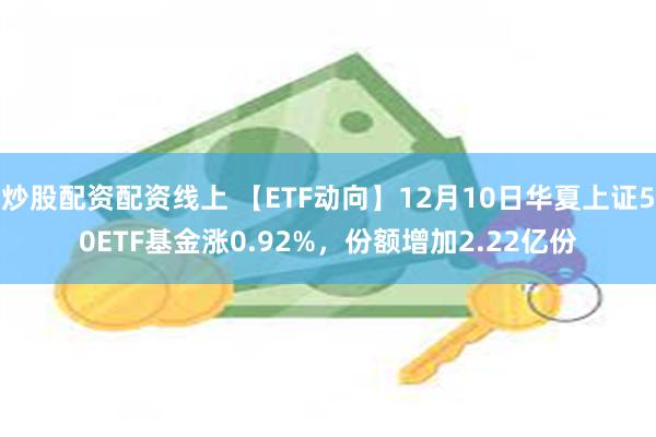 炒股配资配资线上 【ETF动向】12月10日华夏上证50ETF基金涨0.92%，份额增加2.22亿份