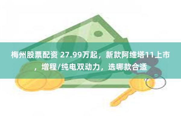 梅州股票配资 27.99万起，新款阿维塔11上市，增程/纯电双动力，选哪款合适