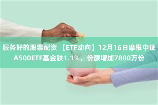 服务好的股票配资 【ETF动向】12月16日摩根中证A500ETF基金跌1.1%，份额增加7800万份