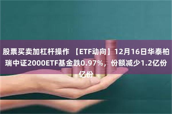 股票买卖加杠杆操作 【ETF动向】12月16日华泰柏瑞中证2000ETF基金跌0.97%，份额减少1.2亿份