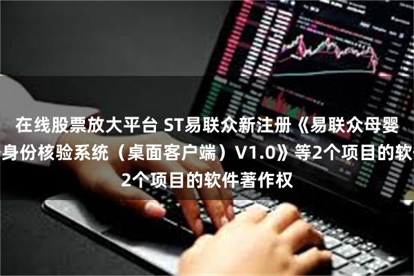 在线股票放大平台 ST易联众新注册《易联众母婴保健服务身份核验系统（桌面客户端）V1.0》等2个项目的软件著作权