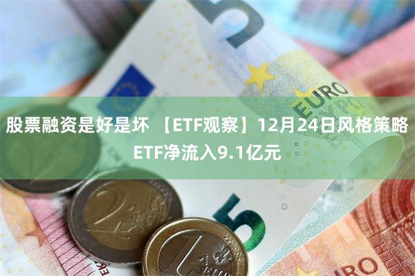 股票融资是好是坏 【ETF观察】12月24日风格策略ETF净流入9.1亿元