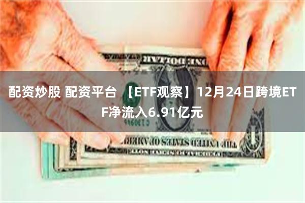 配资炒股 配资平台 【ETF观察】12月24日跨境ETF净流入6.91亿元